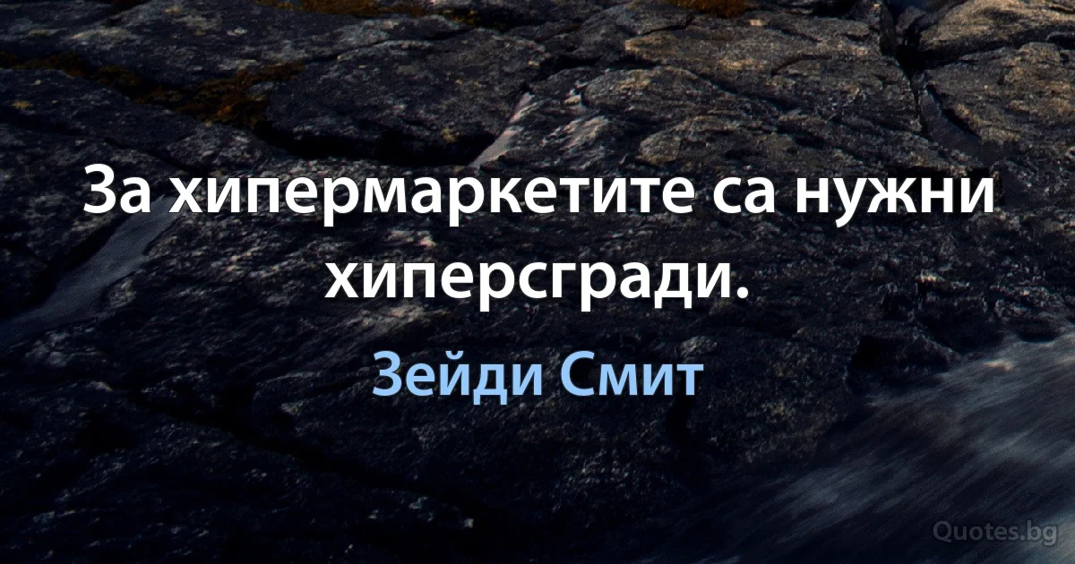 За хипермаркетите са нужни хиперсгради. (Зейди Смит)