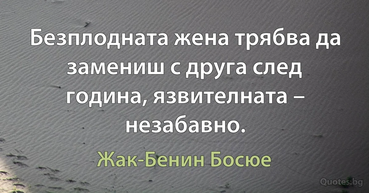 Безплодната жена трябва да замениш с друга след година, язвителната – незабавно. (Жак-Бенин Босюе)