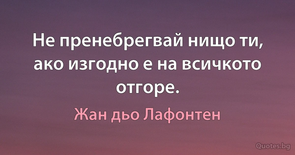 Не пренебрегвай нищо ти,
ако изгодно е на всичкото отгоре. (Жан дьо Лафонтен)