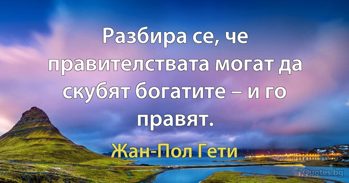 Разбира се, че правителствата могат да скубят богатите – и го правят. (Жан-Пол Гети)