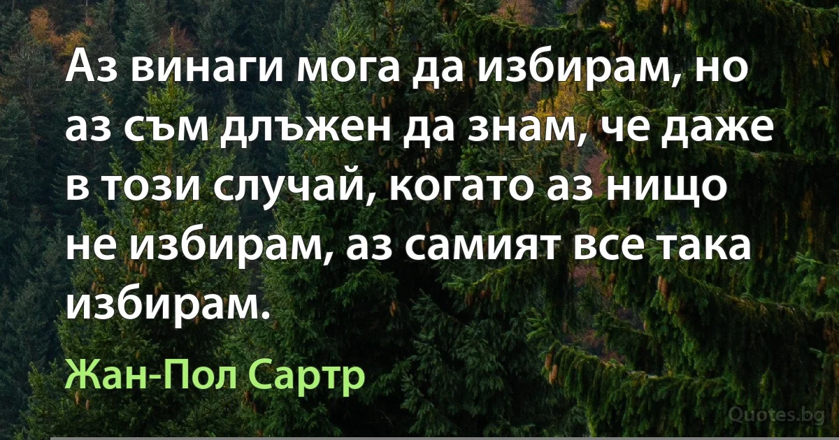 Аз винаги мога да избирам, но аз съм длъжен да знам, че даже в този случай, когато аз нищо не избирам, аз самият все така избирам. (Жан-Пол Сартр)