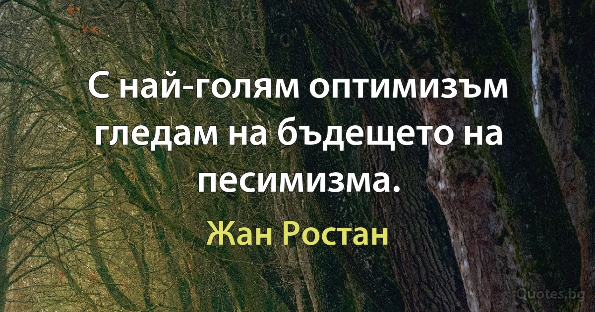 С най-голям оптимизъм гледам на бъдещето на песимизма. (Жан Ростан)