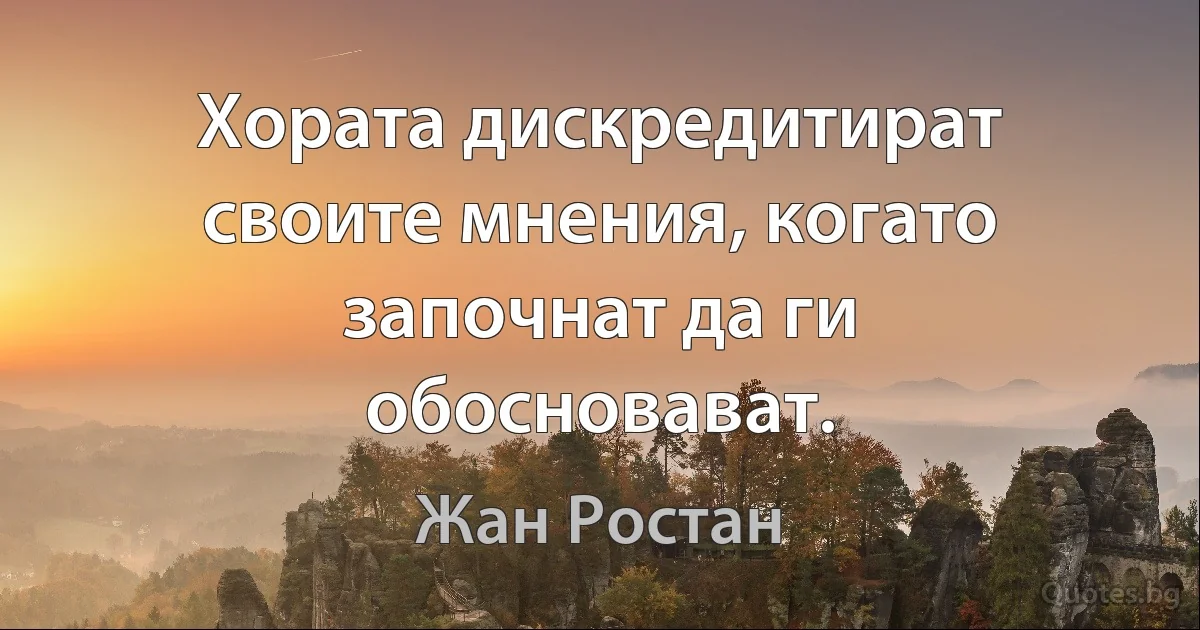 Хората дискредитират своите мнения, когато започнат да ги обосновават. (Жан Ростан)