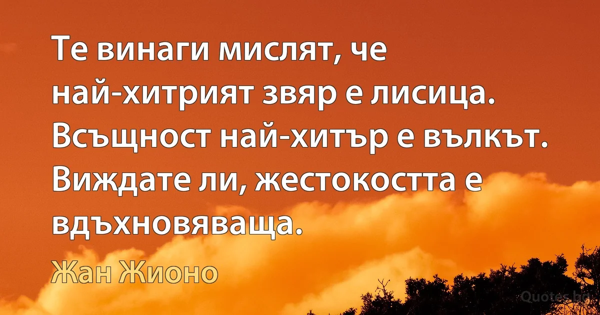 Те винаги мислят, че най-хитрият звяр е лисица. Всъщност най-хитър е вълкът. Виждате ли, жестокостта е вдъхновяваща. (Жан Жионо)