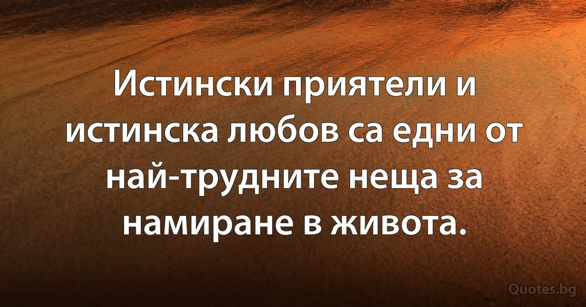 Истински приятели и истинска любов са едни от най-трудните неща за намиране в живота. (INZ BG)