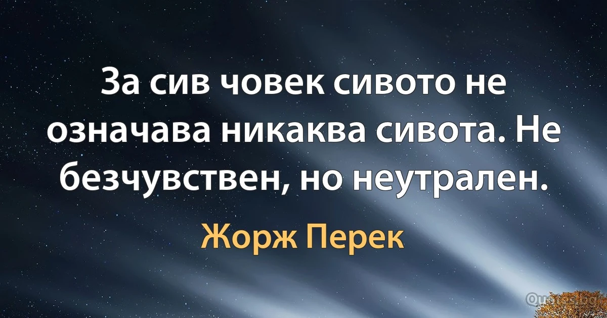 За сив човек сивото не означава никаква сивота. Не безчувствен, но неутрален. (Жорж Перек)