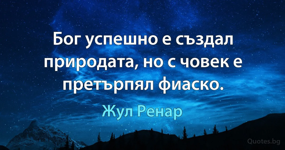 Бог успешно е създал природата, но с човек е претърпял фиаско. (Жул Ренар)