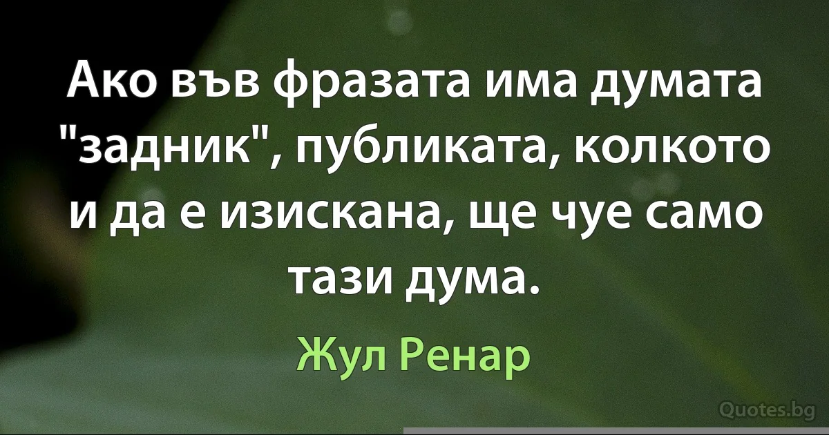 Ако във фразата има думата "задник", публиката, колкото и да е изискана, ще чуе само тази дума. (Жул Ренар)