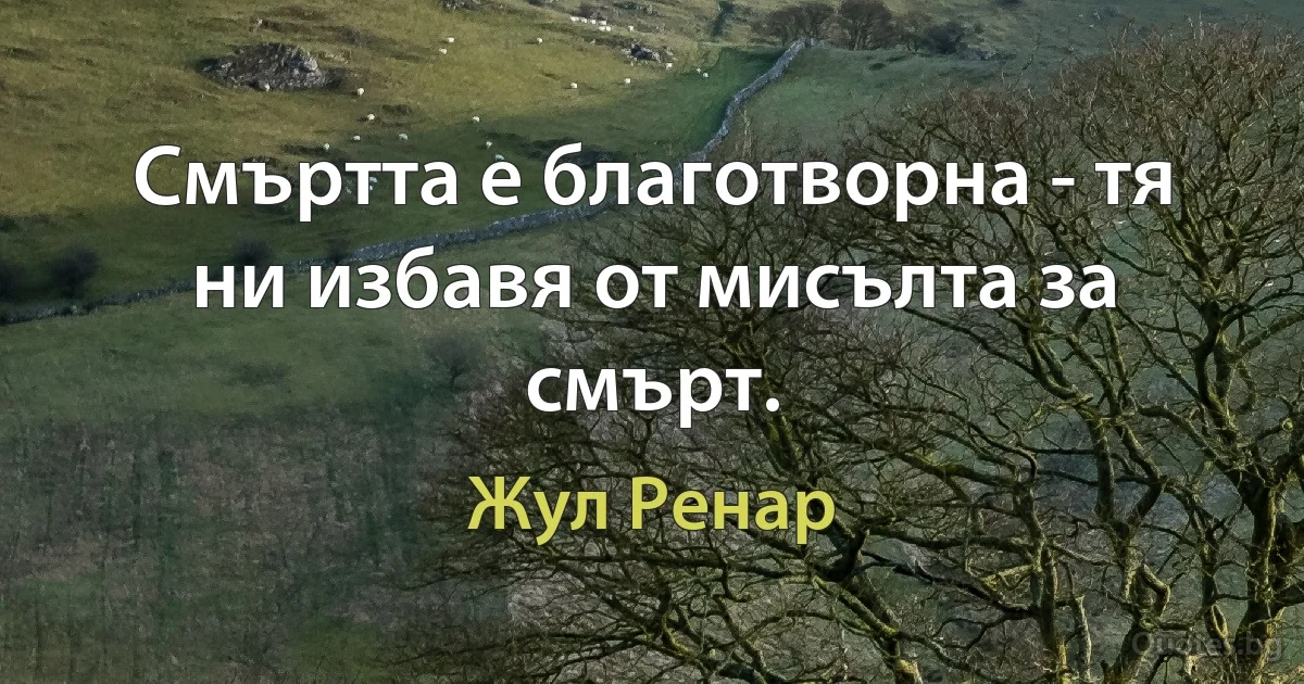 Смъртта е благотворна - тя ни избавя от мисълта за смърт. (Жул Ренар)