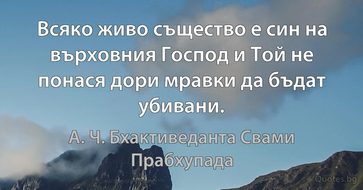 Всяко живо същество е син на върховния Господ и Той не понася дори мравки да бъдат убивани. (А. Ч. Бхактиведанта Свами Прабхупада)