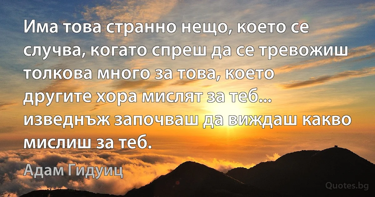 Има това странно нещо, което се случва, когато спреш да се тревожиш толкова много за това, което другите хора мислят за теб... изведнъж започваш да виждаш какво мислиш за теб. (Адам Гидуиц)