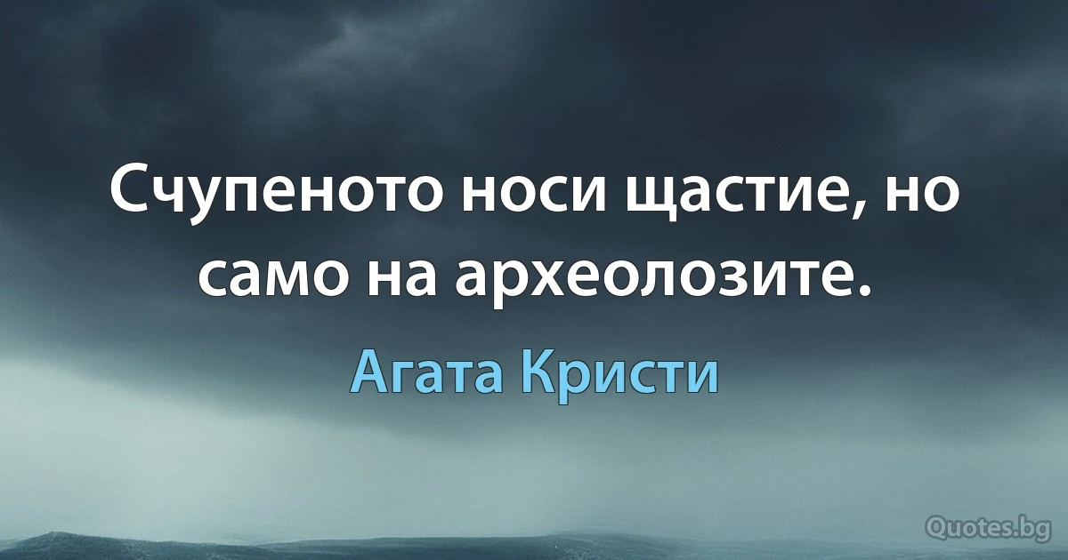 Счупеното носи щастие, но само на археолозите. (Агата Кристи)