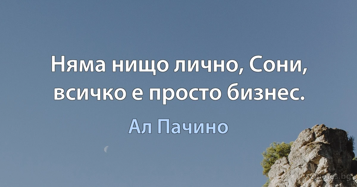 Няма нищо лично, Сони, всичко е просто бизнес. (Ал Пачино)