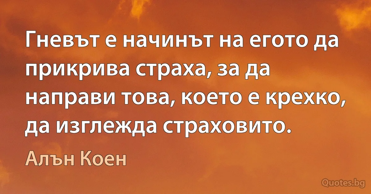 Гневът е начинът на егото да прикрива страха, за да направи това, което е крехко, да изглежда страховито. (Алън Коен)