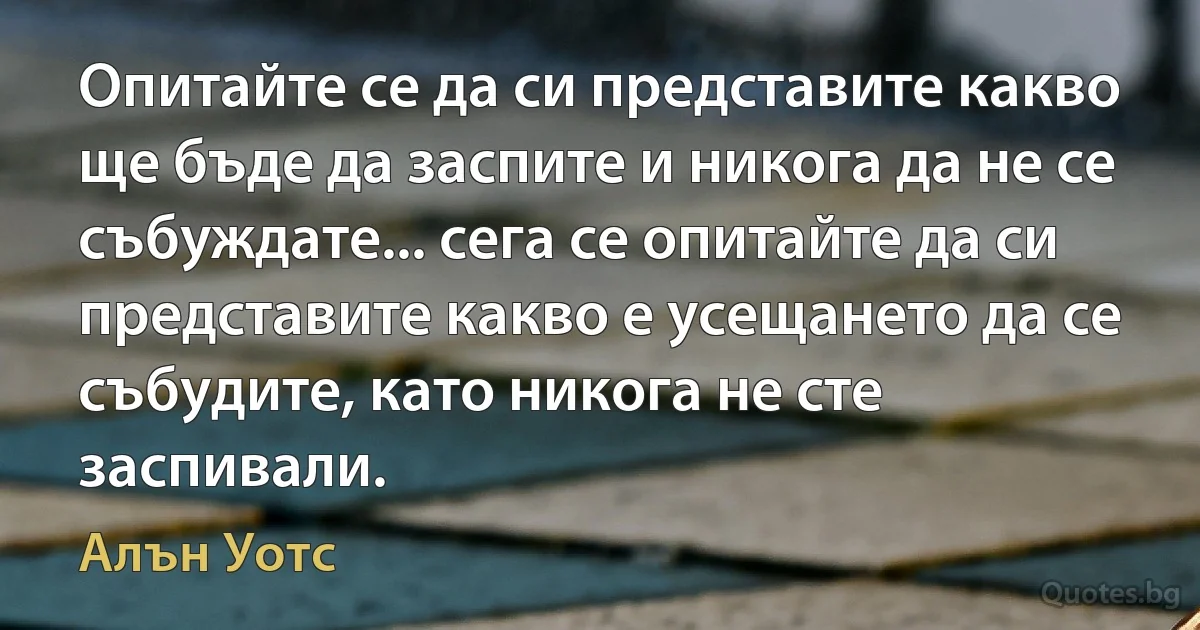 Опитайте се да си представите какво ще бъде да заспите и никога да не се събуждате... сега се опитайте да си представите какво е усещането да се събудите, като никога не сте заспивали. (Алън Уотс)