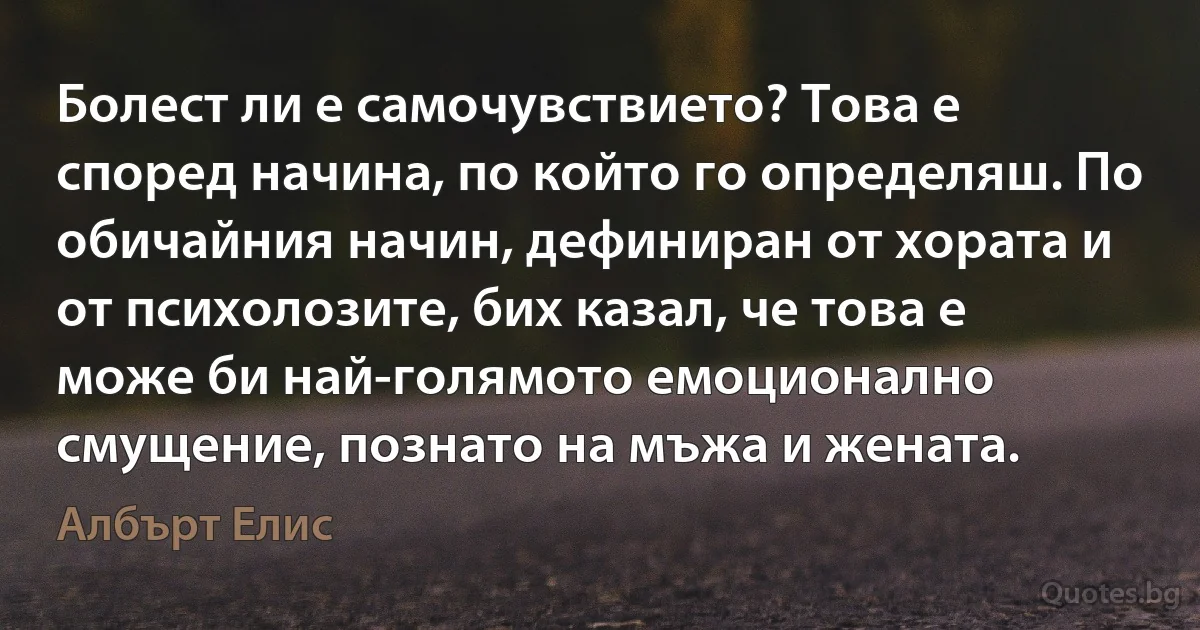 Болест ли е самочувствието? Това е според начина, по който го определяш. По обичайния начин, дефиниран от хората и от психолозите, бих казал, че това е може би най-голямото емоционално смущение, познато на мъжа и жената. (Албърт Елис)