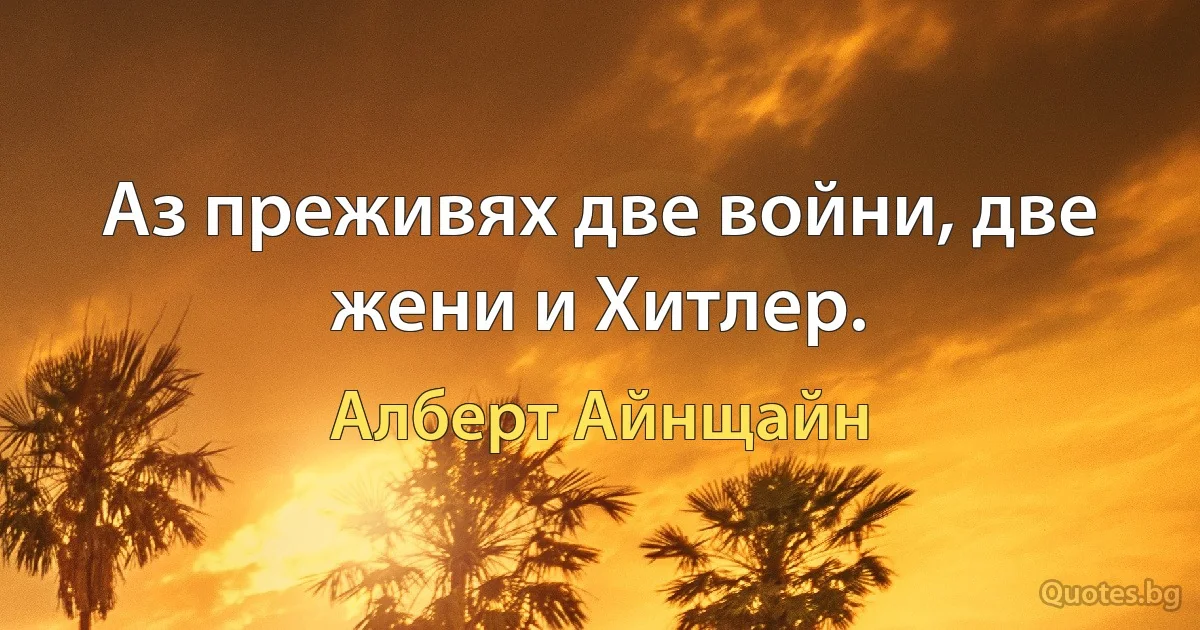 Аз преживях две войни, две жени и Хитлер. (Алберт Айнщайн)