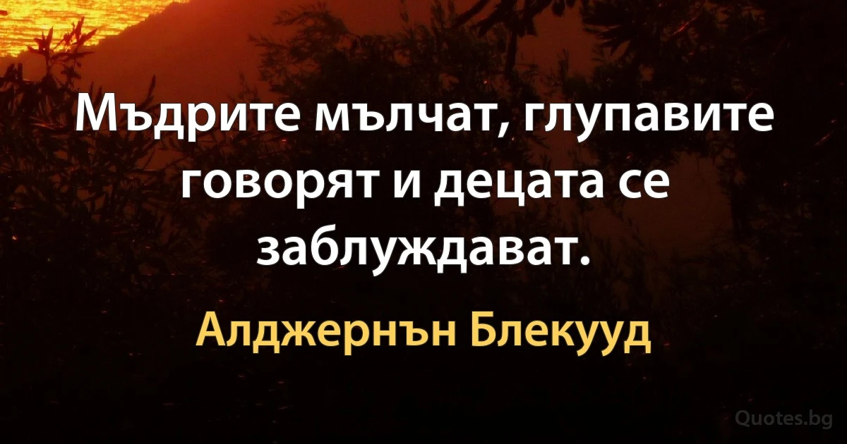 Мъдрите мълчат, глупавите говорят и децата се заблуждават. (Алджернън Блекууд)