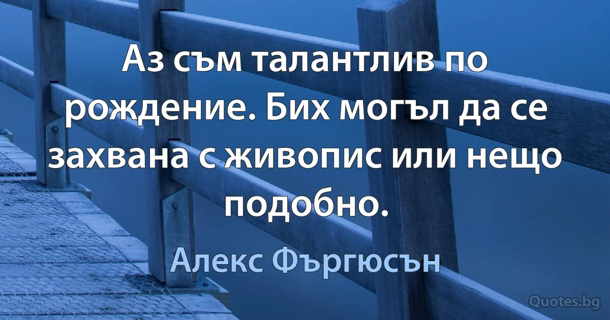 Аз съм талантлив по рождение. Бих могъл да се захвана с живопис или нещо подобно. (Алекс Фъргюсън)