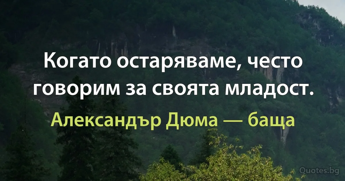 Когато остаряваме, често говорим за своята младост. (Александър Дюма — баща)