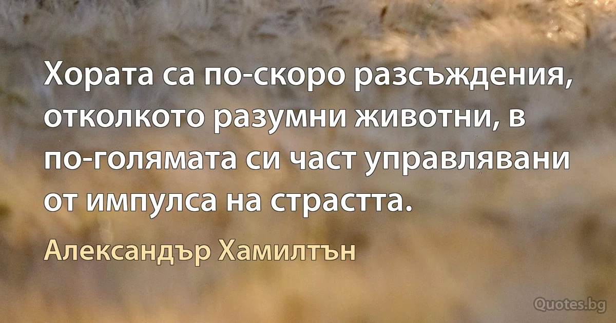 Хората са по-скоро разсъждения, отколкото разумни животни, в по-голямата си част управлявани от импулса на страстта. (Александър Хамилтън)