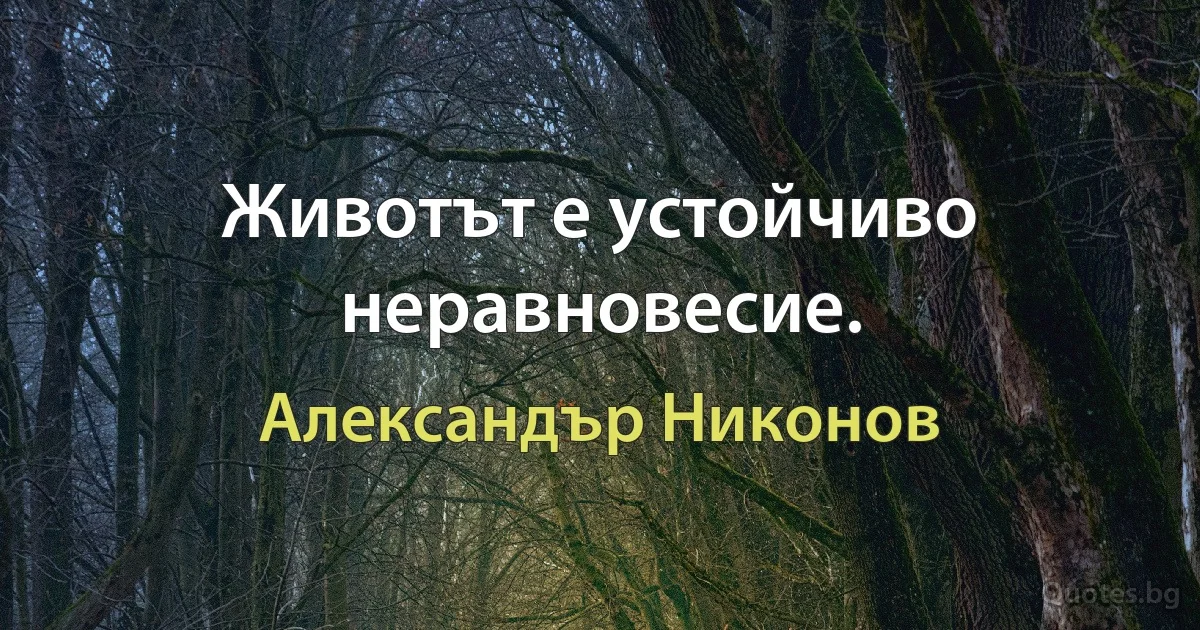 Животът е устойчиво неравновесие. (Александър Никонов)