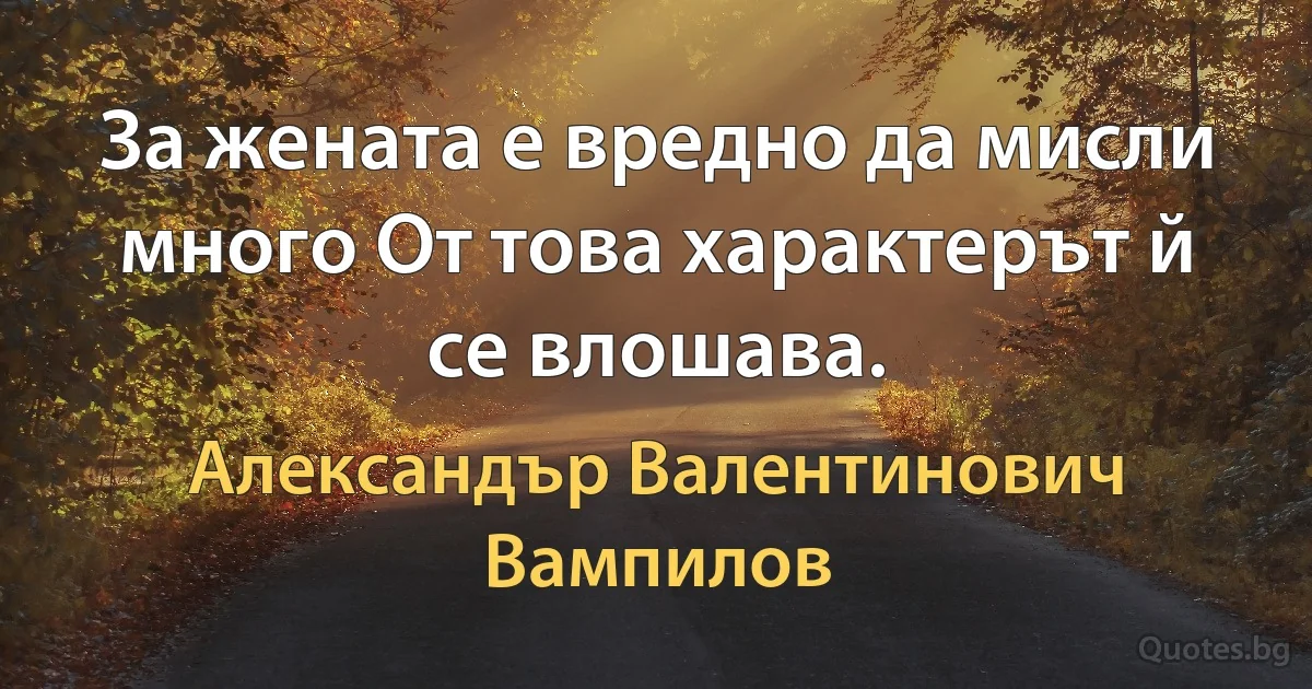 За жената е вредно да мисли много От това характерът й се влошава. (Александър Валентинович Вампилов)