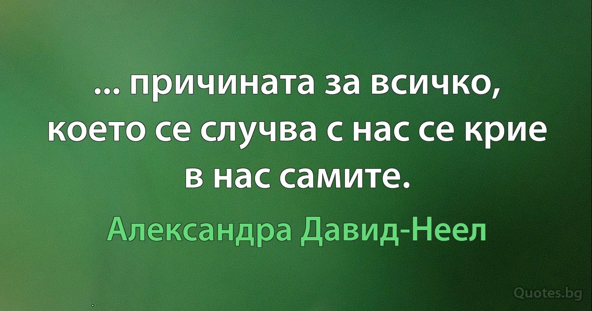 ... причината за всичко, което се случва с нас се крие в нас самите. (Александра Давид-Неел)