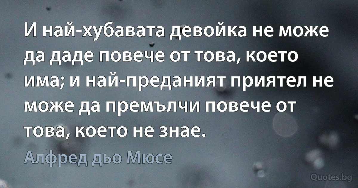 И най-хубавата девойка не може да даде повече от това, което има; и най-преданият приятел не може да премълчи повече от това, което не знае. (Алфред дьо Мюсе)