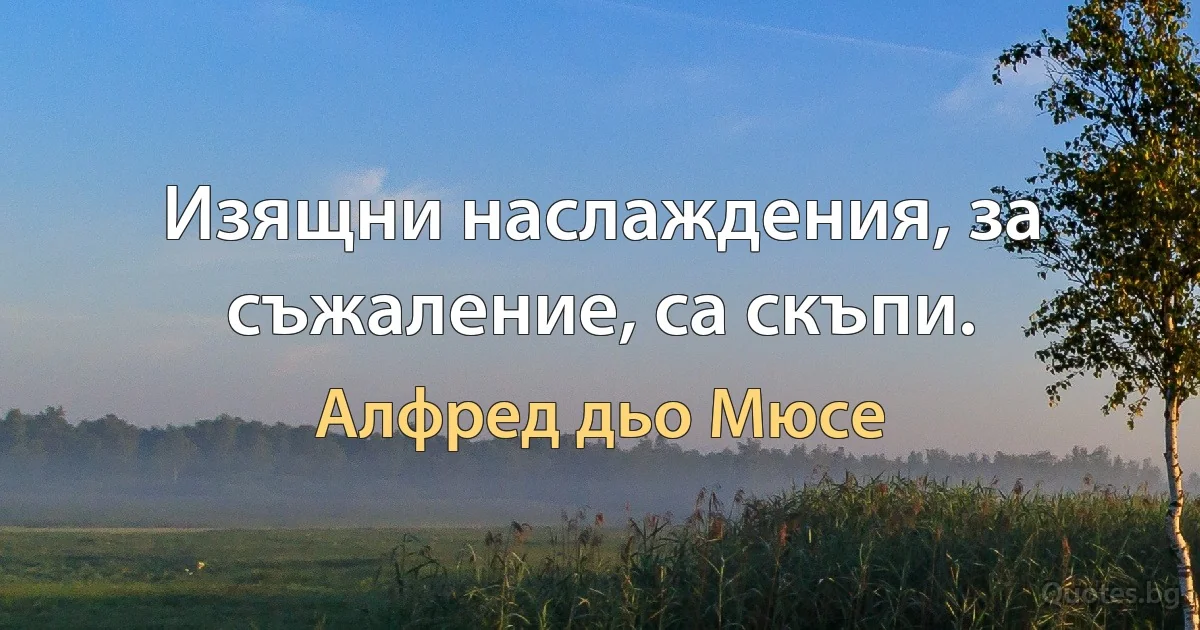 Изящни наслаждения, за съжаление, са скъпи. (Алфред дьо Мюсе)