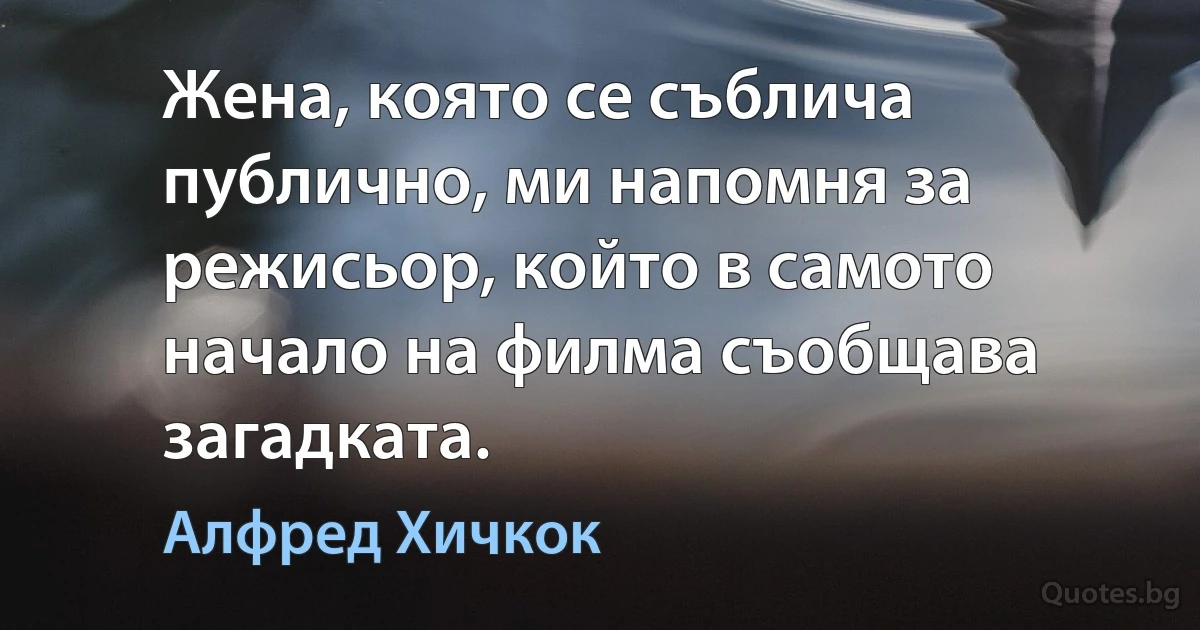 Жена, която се съблича публично, ми напомня за режисьор, който в самото начало на филма съобщава загадката. (Алфред Хичкок)