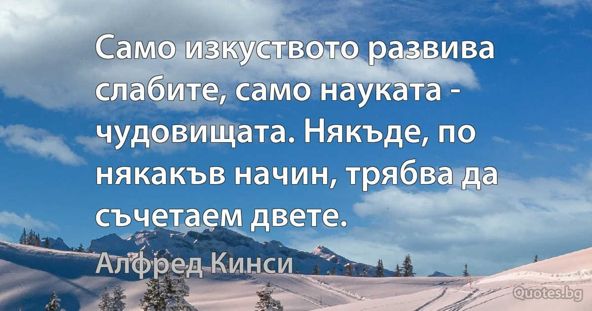 Само изкуството развива слабите, само науката - чудовищата. Някъде, по някакъв начин, трябва да съчетаем двете. (Алфред Кинси)