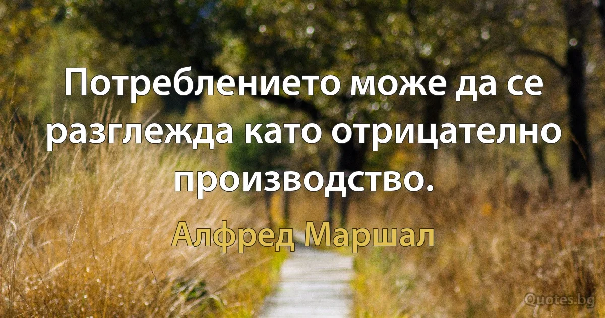 Потреблението може да се разглежда като отрицателно производство. (Алфред Маршал)