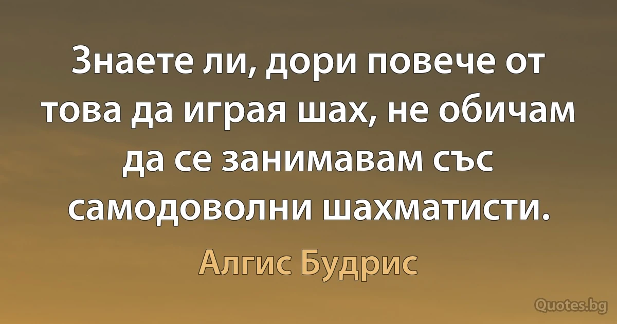 Знаете ли, дори повече от това да играя шах, не обичам да се занимавам със самодоволни шахматисти. (Алгис Будрис)