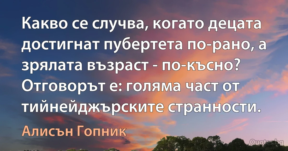 Какво се случва, когато децата достигнат пубертета по-рано, а зрялата възраст - по-късно? Отговорът е: голяма част от тийнейджърските странности. (Алисън Гопник)