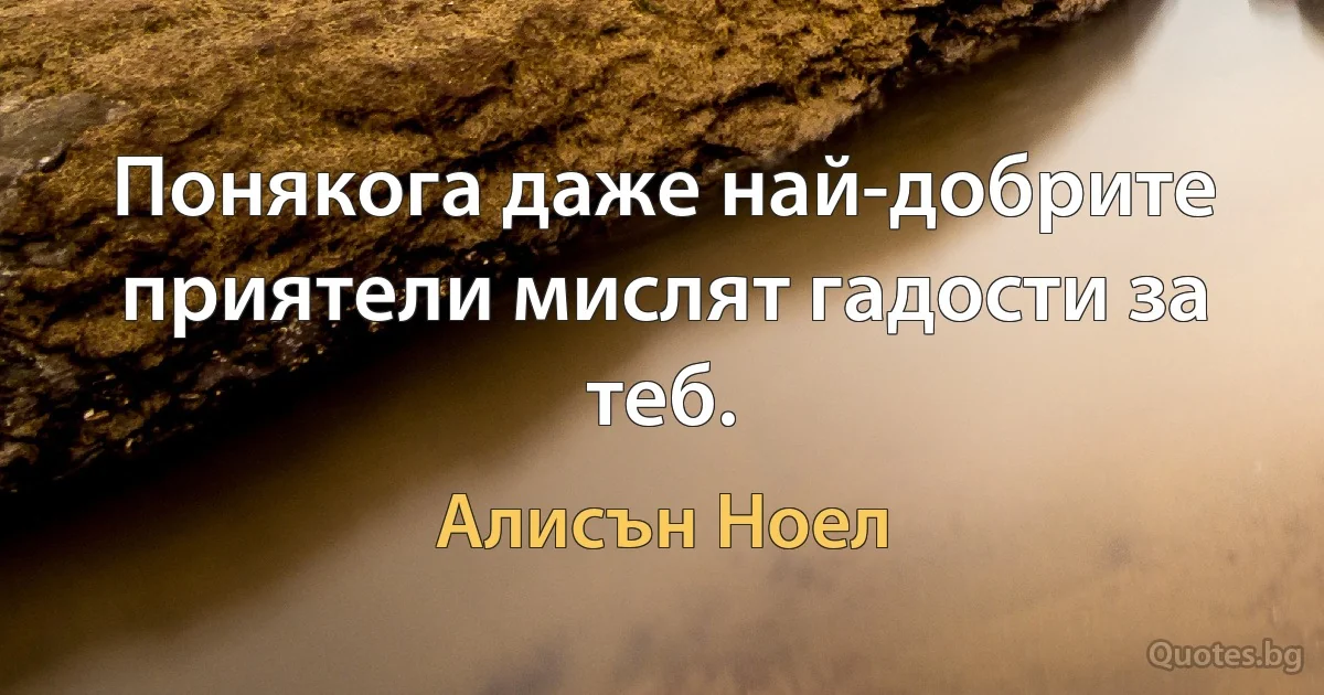 Понякога даже най-добрите приятели мислят гадости за теб. (Алисън Ноел)