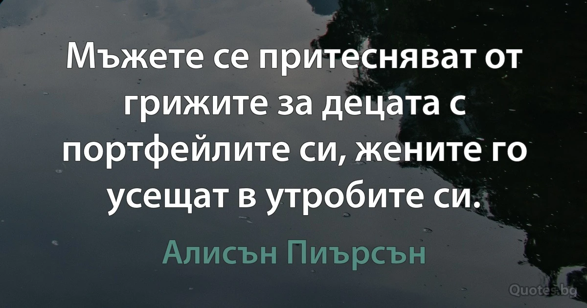 Мъжете се притесняват от грижите за децата с портфейлите си, жените го усещат в утробите си. (Алисън Пиърсън)