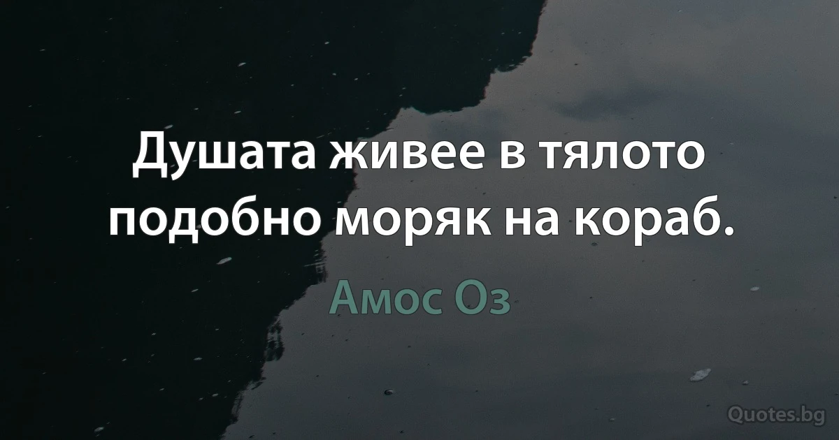 Душата живее в тялото подобно моряк на кораб. (Амос Оз)