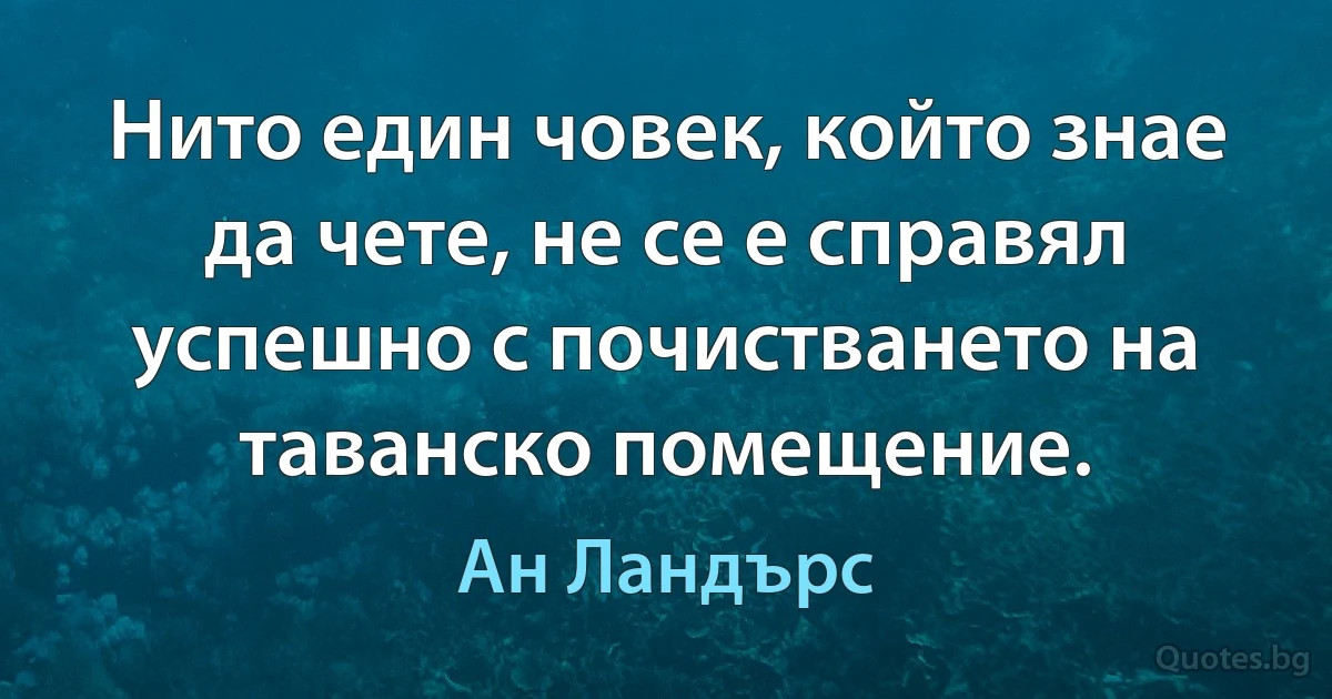 Нито един човек, който знае да чете, не се е справял успешно с почистването на таванско помещение. (Ан Ландърс)