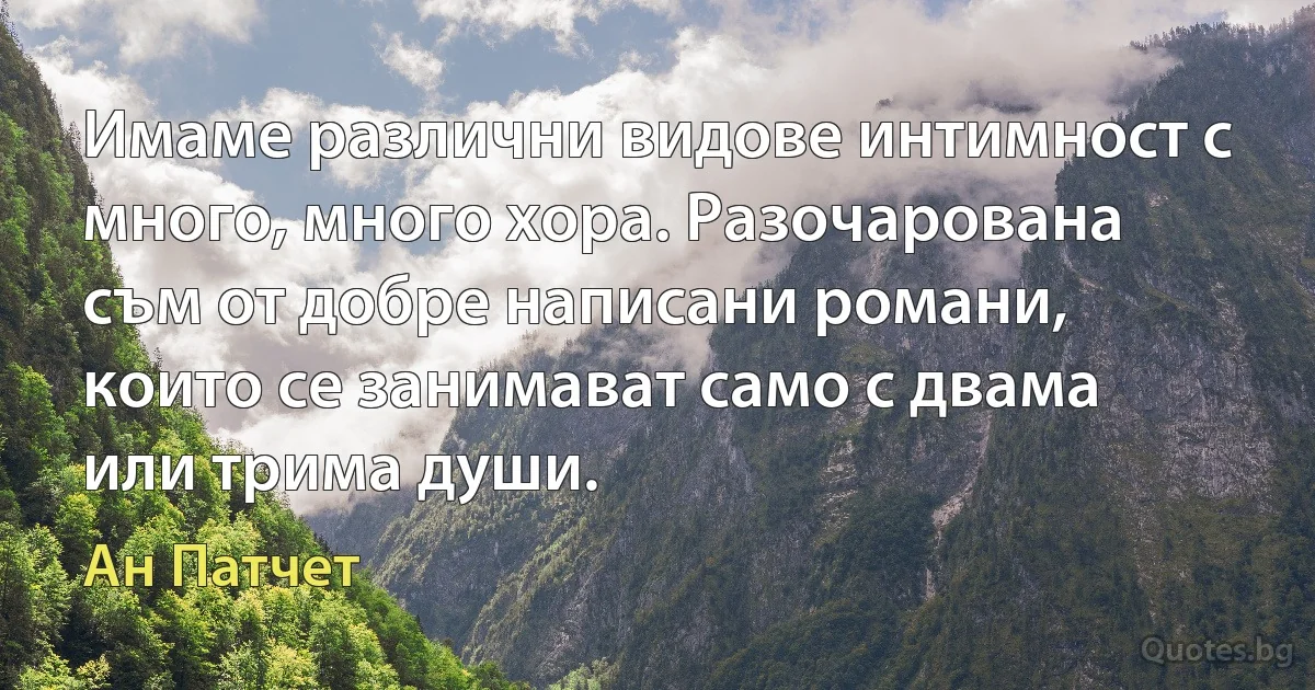 Имаме различни видове интимност с много, много хора. Разочарована съм от добре написани романи, които се занимават само с двама или трима души. (Ан Патчет)