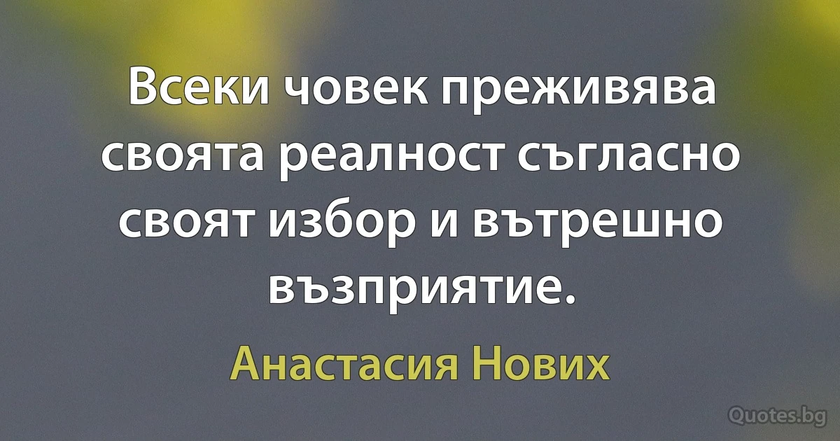 Всеки човек преживява своята реалност съгласно своят избор и вътрешно възприятие. (Анастасия Нових)