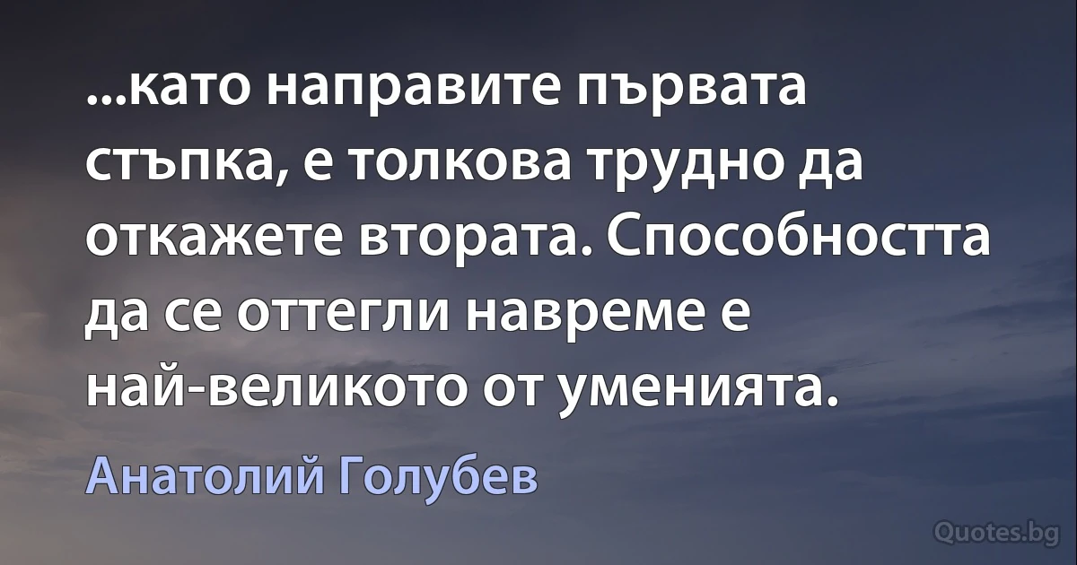 ...като направите първата стъпка, е толкова трудно да откажете втората. Способността да се оттегли навреме е най-великото от уменията. (Анатолий Голубев)