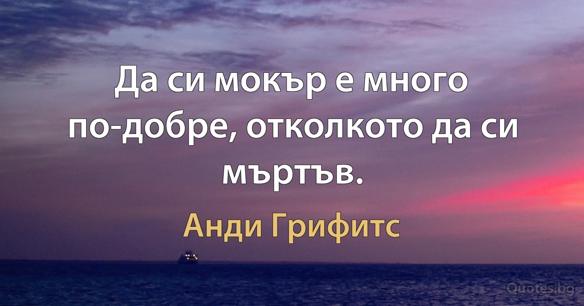 Да си мокър е много по-добре, отколкото да си мъртъв. (Анди Грифитс)