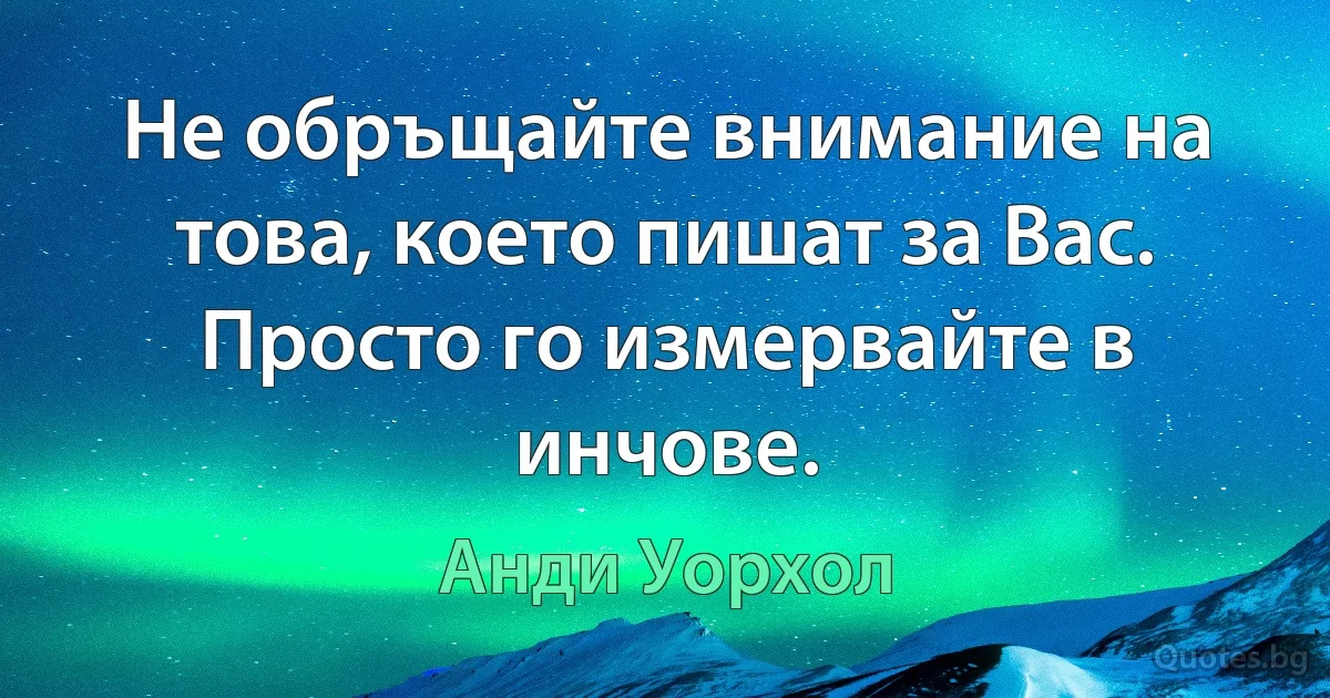 Не обръщайте внимание на това, което пишат за Вас. Просто го измервайте в инчове. (Анди Уорхол)