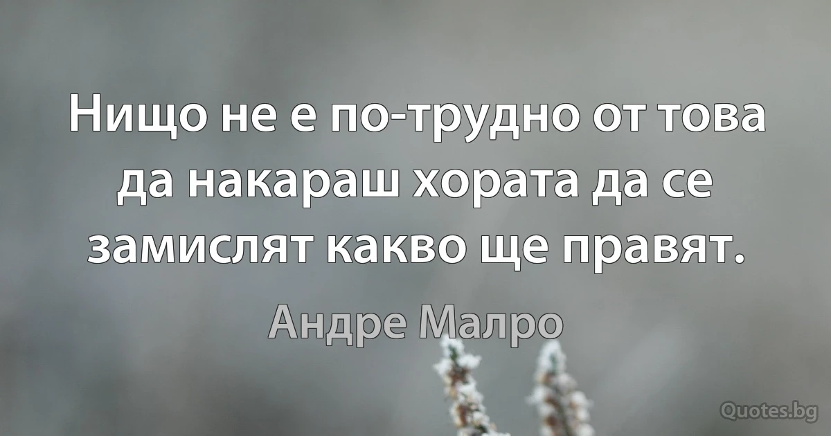 Нищо не е по-трудно от това да накараш хората да се замислят какво ще правят. (Андре Малро)