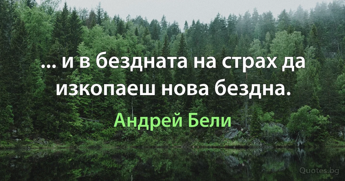 ... и в бездната на страх да изкопаеш нова бездна. (Андрей Бели)