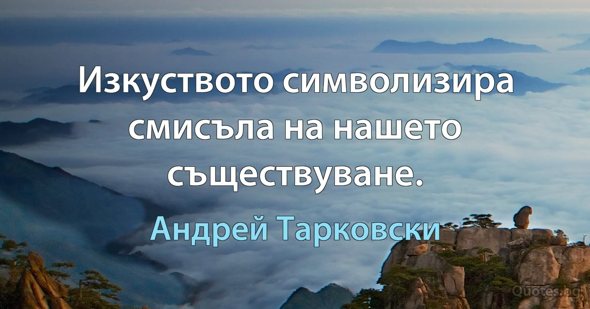 Изкуството символизира смисъла на нашето съществуване. (Андрей Тарковски)