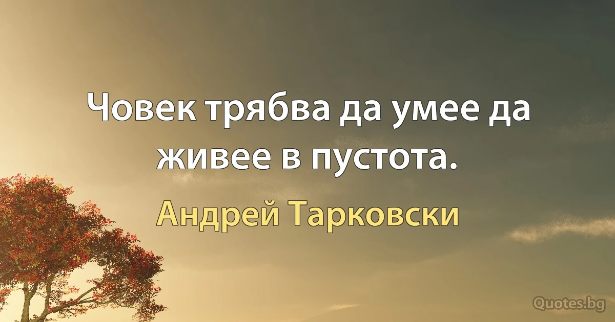 Човек трябва да умее да живее в пустота. (Андрей Тарковски)