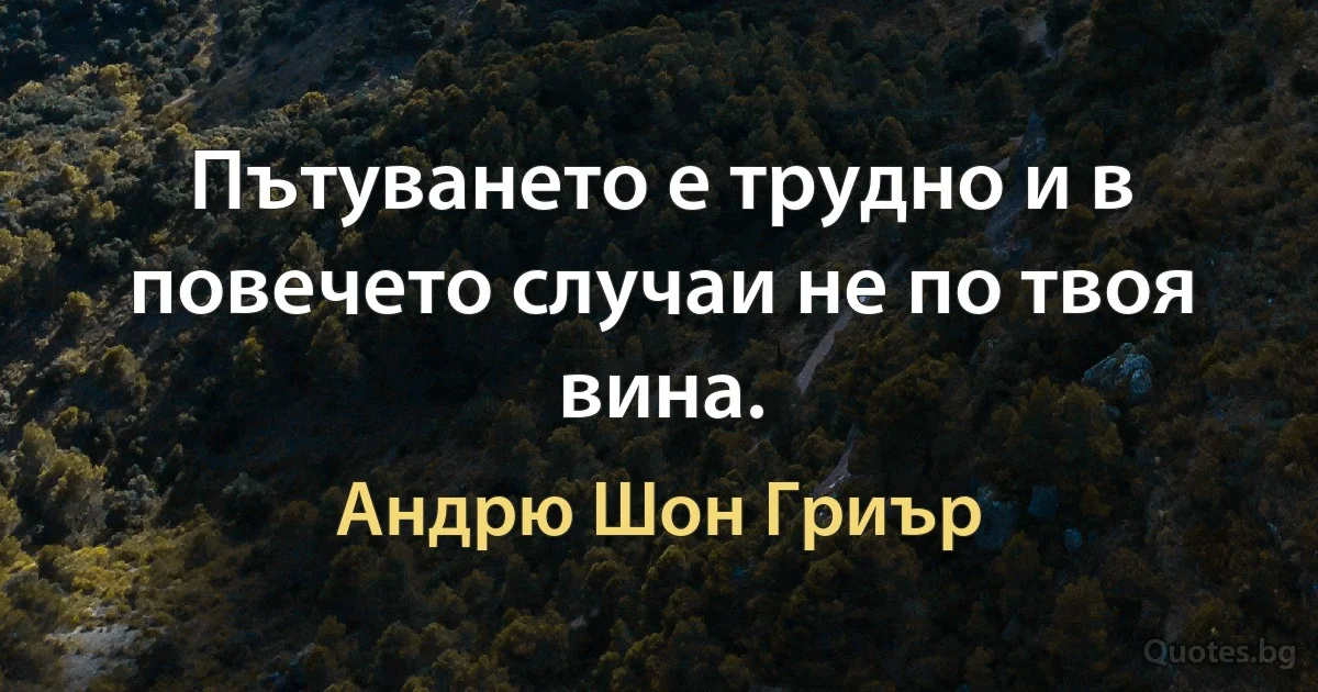 Пътуването е трудно и в повечето случаи не по твоя вина. (Андрю Шон Гриър)