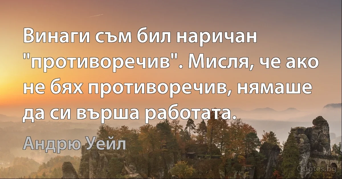 Винаги съм бил наричан "противоречив". Мисля, че ако не бях противоречив, нямаше да си върша работата. (Андрю Уейл)